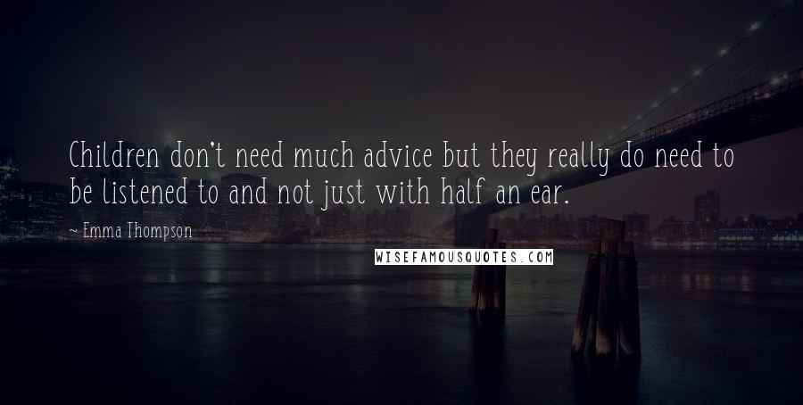 Emma Thompson Quotes: Children don't need much advice but they really do need to be listened to and not just with half an ear.