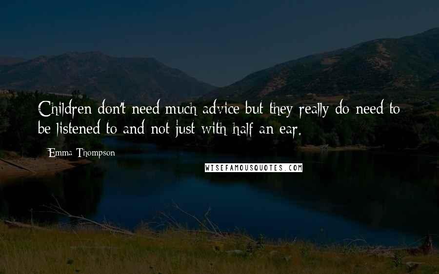 Emma Thompson Quotes: Children don't need much advice but they really do need to be listened to and not just with half an ear.