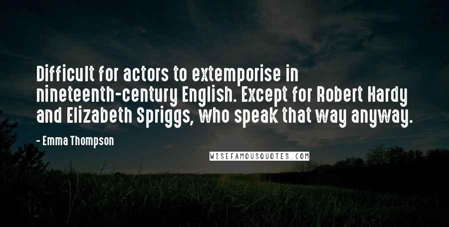 Emma Thompson Quotes: Difficult for actors to extemporise in nineteenth-century English. Except for Robert Hardy and Elizabeth Spriggs, who speak that way anyway.