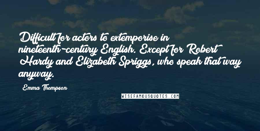 Emma Thompson Quotes: Difficult for actors to extemporise in nineteenth-century English. Except for Robert Hardy and Elizabeth Spriggs, who speak that way anyway.