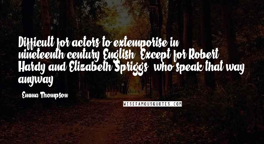 Emma Thompson Quotes: Difficult for actors to extemporise in nineteenth-century English. Except for Robert Hardy and Elizabeth Spriggs, who speak that way anyway.