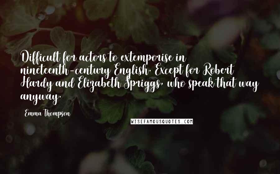 Emma Thompson Quotes: Difficult for actors to extemporise in nineteenth-century English. Except for Robert Hardy and Elizabeth Spriggs, who speak that way anyway.