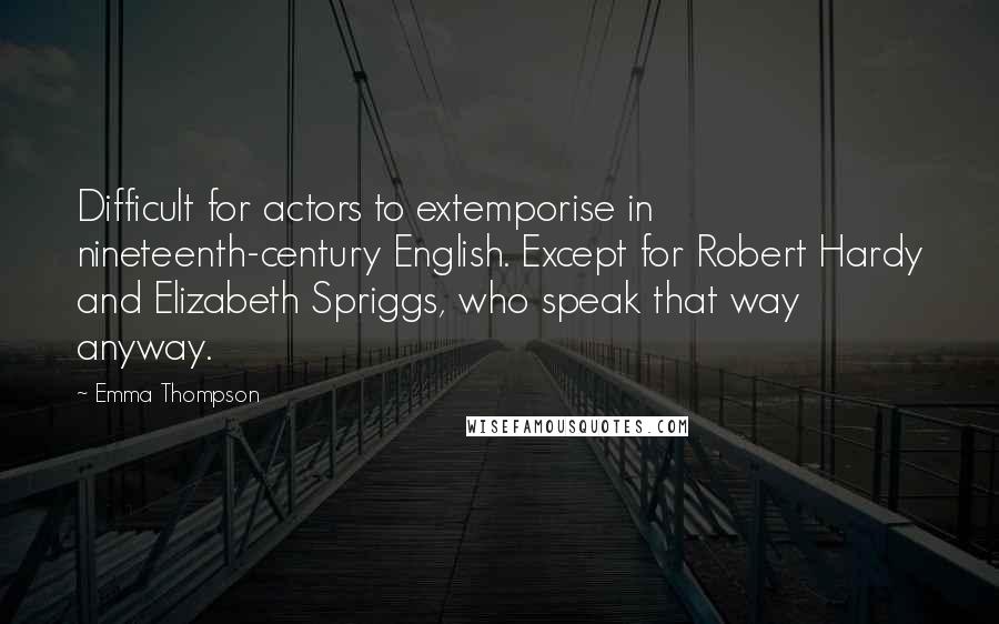 Emma Thompson Quotes: Difficult for actors to extemporise in nineteenth-century English. Except for Robert Hardy and Elizabeth Spriggs, who speak that way anyway.