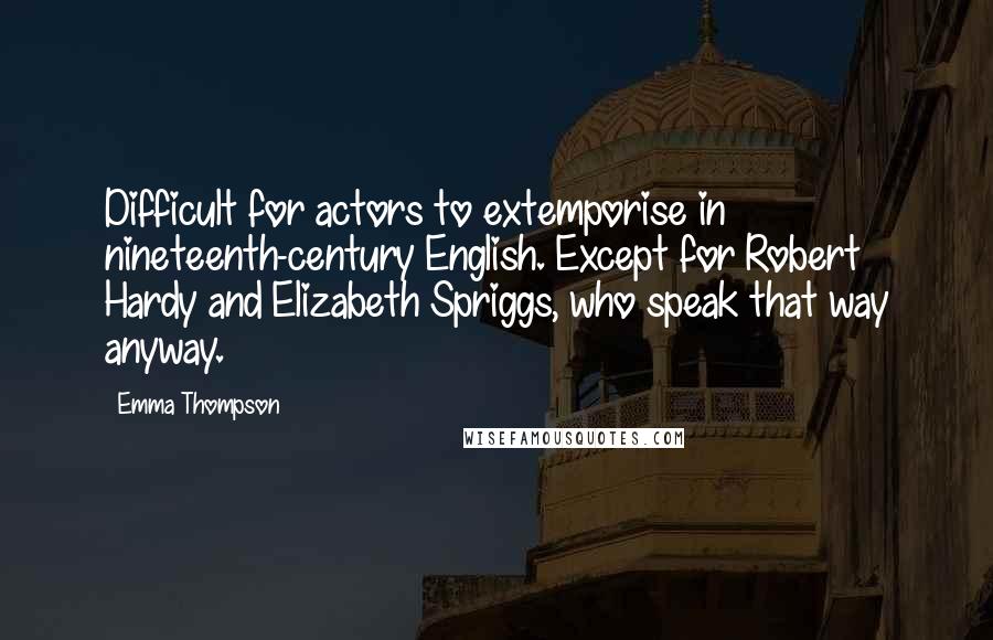 Emma Thompson Quotes: Difficult for actors to extemporise in nineteenth-century English. Except for Robert Hardy and Elizabeth Spriggs, who speak that way anyway.