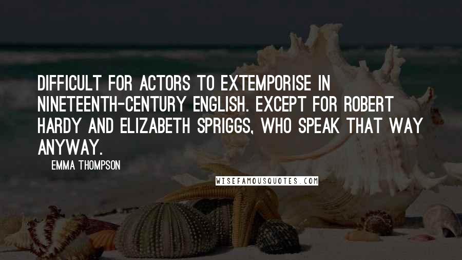 Emma Thompson Quotes: Difficult for actors to extemporise in nineteenth-century English. Except for Robert Hardy and Elizabeth Spriggs, who speak that way anyway.