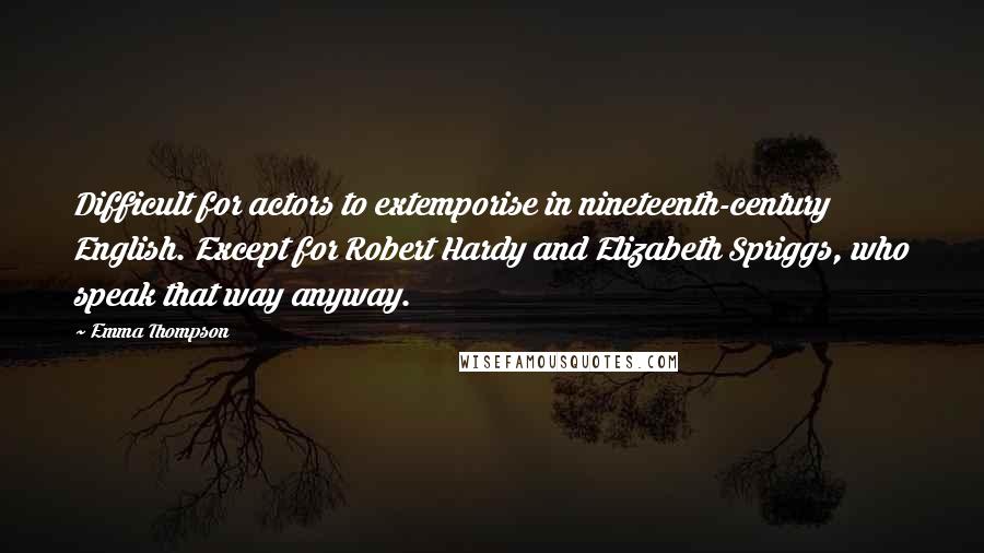 Emma Thompson Quotes: Difficult for actors to extemporise in nineteenth-century English. Except for Robert Hardy and Elizabeth Spriggs, who speak that way anyway.