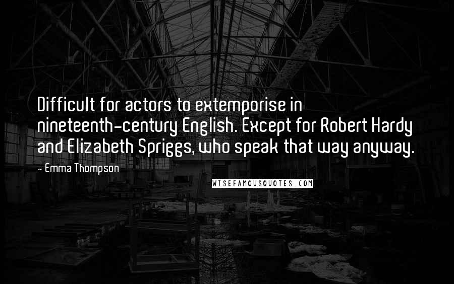 Emma Thompson Quotes: Difficult for actors to extemporise in nineteenth-century English. Except for Robert Hardy and Elizabeth Spriggs, who speak that way anyway.