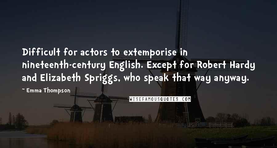 Emma Thompson Quotes: Difficult for actors to extemporise in nineteenth-century English. Except for Robert Hardy and Elizabeth Spriggs, who speak that way anyway.