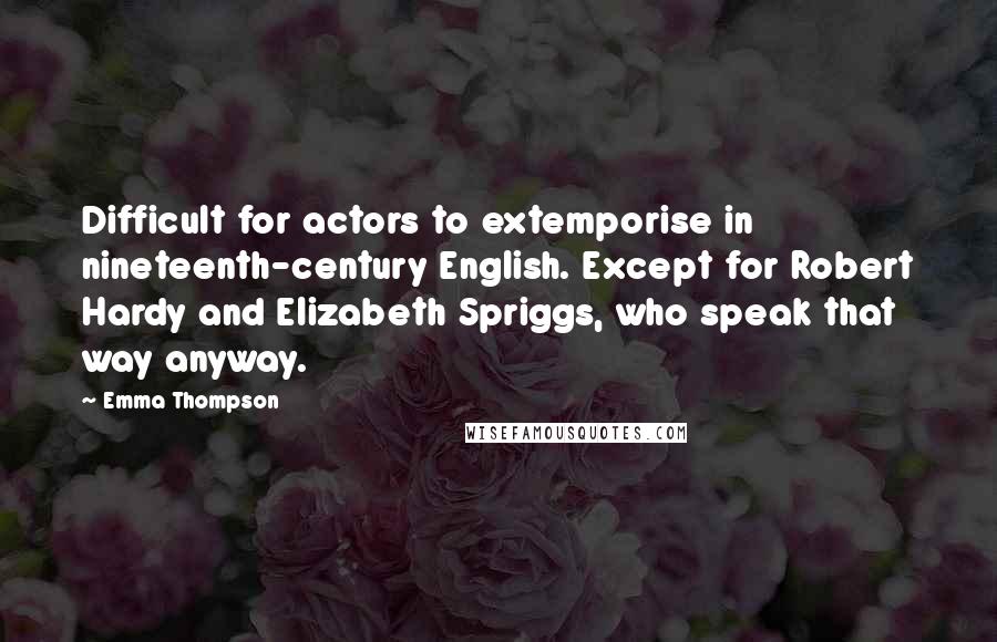 Emma Thompson Quotes: Difficult for actors to extemporise in nineteenth-century English. Except for Robert Hardy and Elizabeth Spriggs, who speak that way anyway.