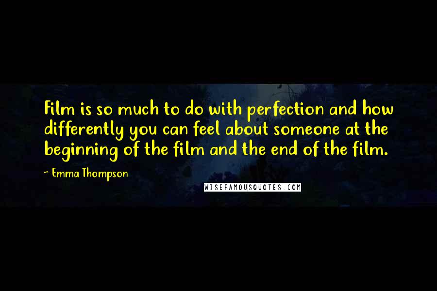 Emma Thompson Quotes: Film is so much to do with perfection and how differently you can feel about someone at the beginning of the film and the end of the film.