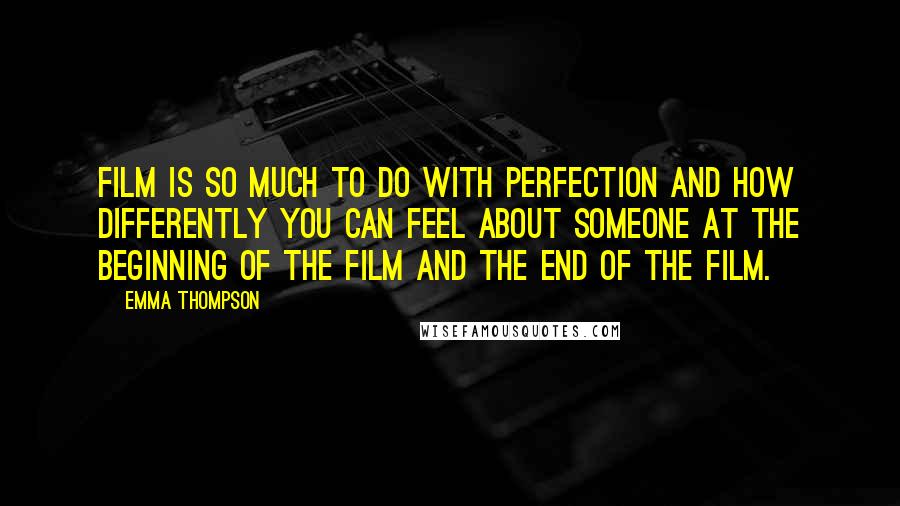 Emma Thompson Quotes: Film is so much to do with perfection and how differently you can feel about someone at the beginning of the film and the end of the film.