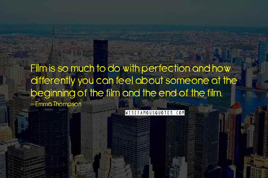 Emma Thompson Quotes: Film is so much to do with perfection and how differently you can feel about someone at the beginning of the film and the end of the film.