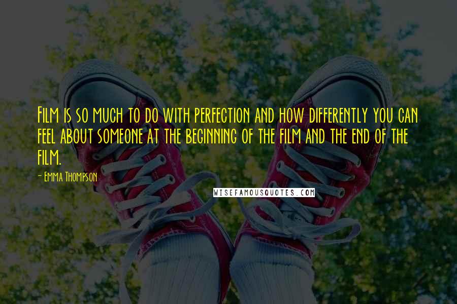 Emma Thompson Quotes: Film is so much to do with perfection and how differently you can feel about someone at the beginning of the film and the end of the film.