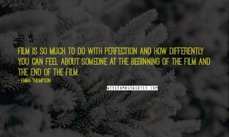 Emma Thompson Quotes: Film is so much to do with perfection and how differently you can feel about someone at the beginning of the film and the end of the film.