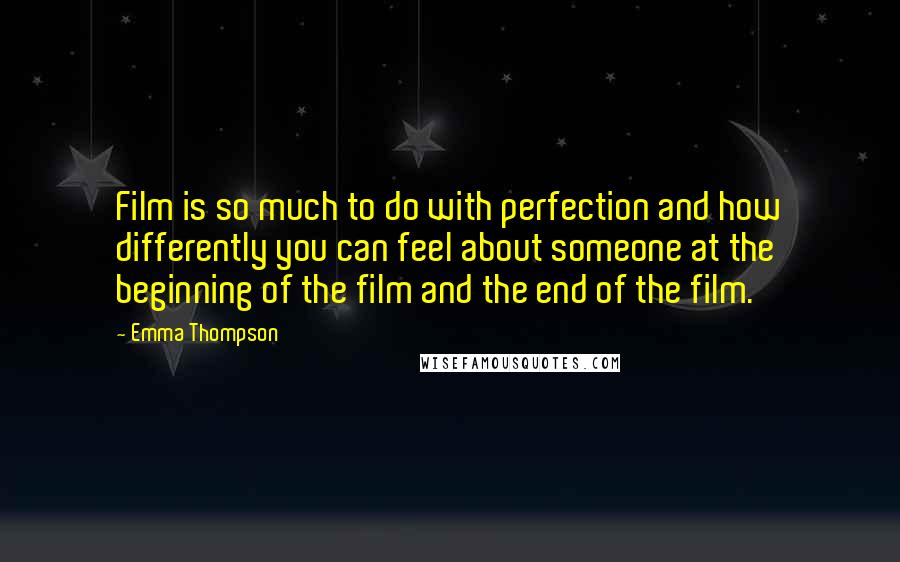 Emma Thompson Quotes: Film is so much to do with perfection and how differently you can feel about someone at the beginning of the film and the end of the film.