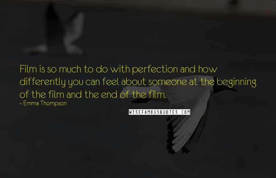 Emma Thompson Quotes: Film is so much to do with perfection and how differently you can feel about someone at the beginning of the film and the end of the film.