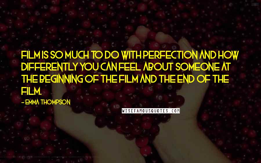 Emma Thompson Quotes: Film is so much to do with perfection and how differently you can feel about someone at the beginning of the film and the end of the film.