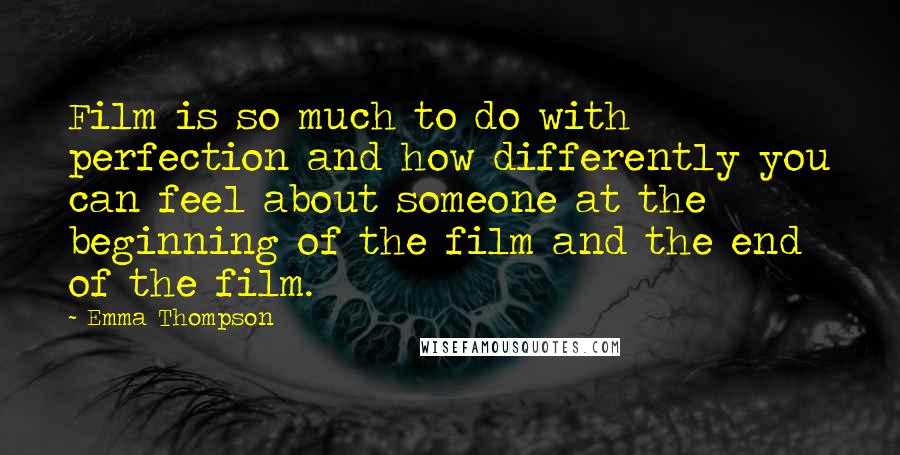 Emma Thompson Quotes: Film is so much to do with perfection and how differently you can feel about someone at the beginning of the film and the end of the film.