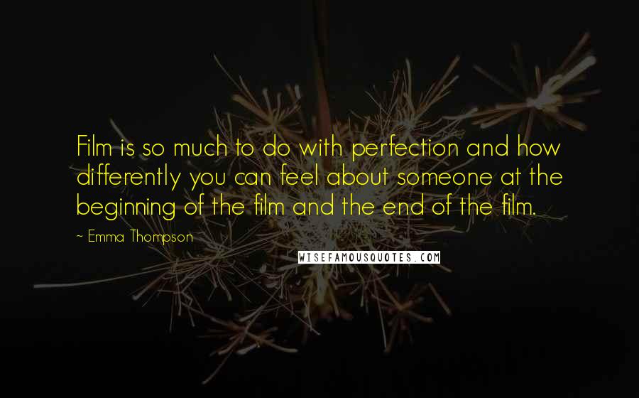 Emma Thompson Quotes: Film is so much to do with perfection and how differently you can feel about someone at the beginning of the film and the end of the film.