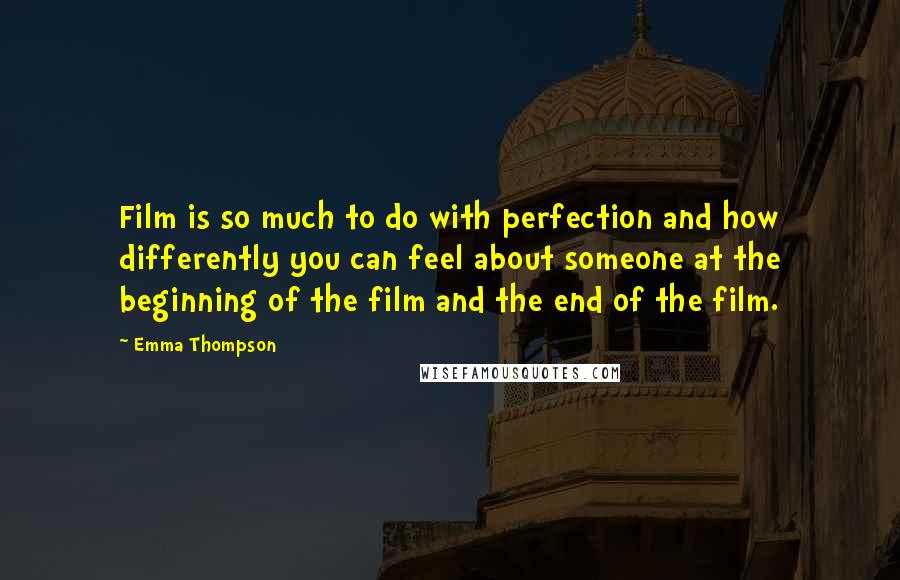 Emma Thompson Quotes: Film is so much to do with perfection and how differently you can feel about someone at the beginning of the film and the end of the film.