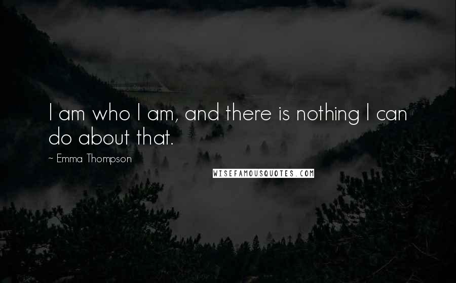 Emma Thompson Quotes: I am who I am, and there is nothing I can do about that.