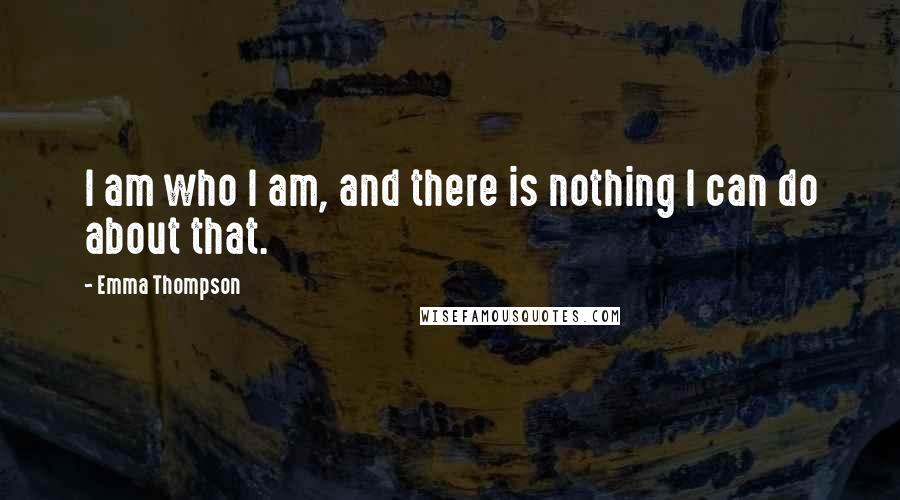 Emma Thompson Quotes: I am who I am, and there is nothing I can do about that.