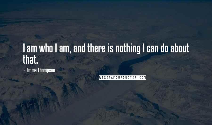 Emma Thompson Quotes: I am who I am, and there is nothing I can do about that.