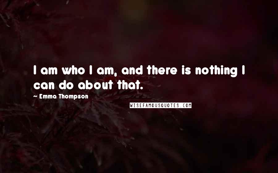Emma Thompson Quotes: I am who I am, and there is nothing I can do about that.