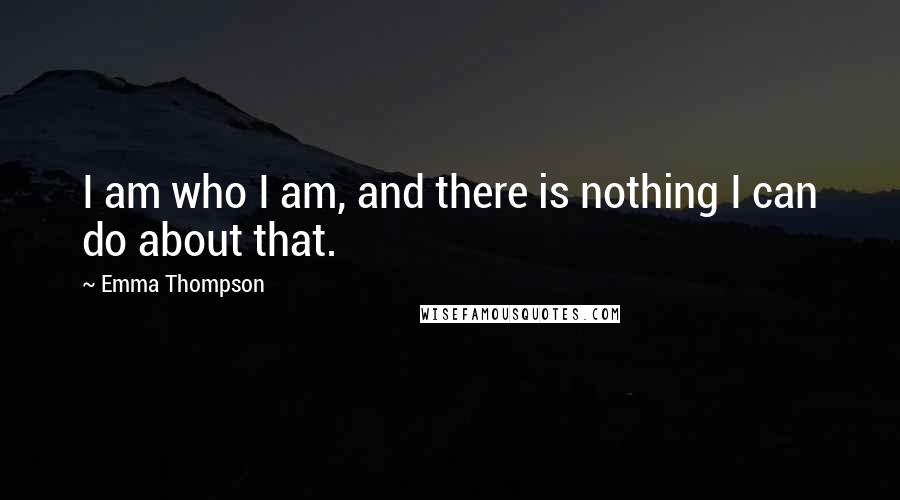 Emma Thompson Quotes: I am who I am, and there is nothing I can do about that.