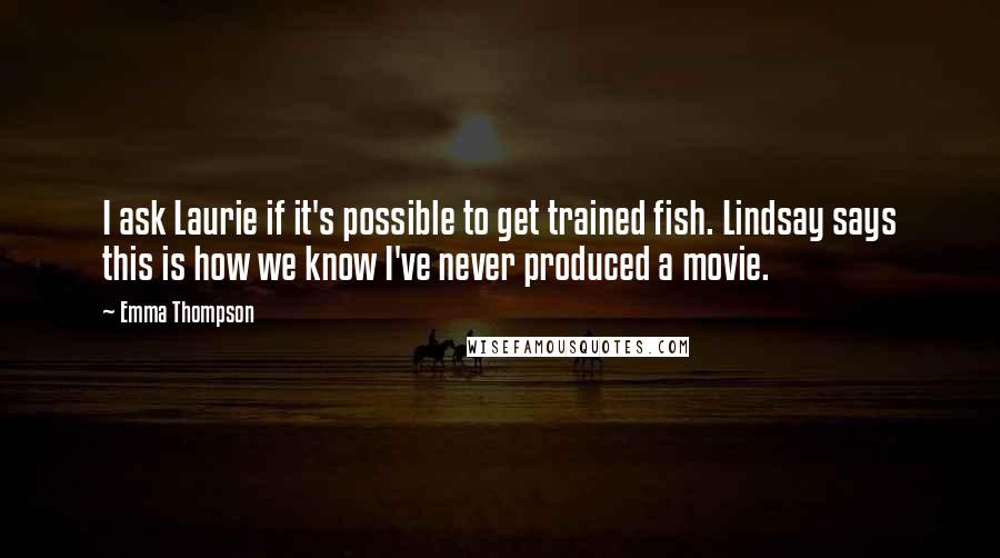 Emma Thompson Quotes: I ask Laurie if it's possible to get trained fish. Lindsay says this is how we know I've never produced a movie.