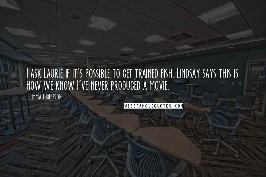 Emma Thompson Quotes: I ask Laurie if it's possible to get trained fish. Lindsay says this is how we know I've never produced a movie.