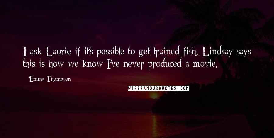 Emma Thompson Quotes: I ask Laurie if it's possible to get trained fish. Lindsay says this is how we know I've never produced a movie.