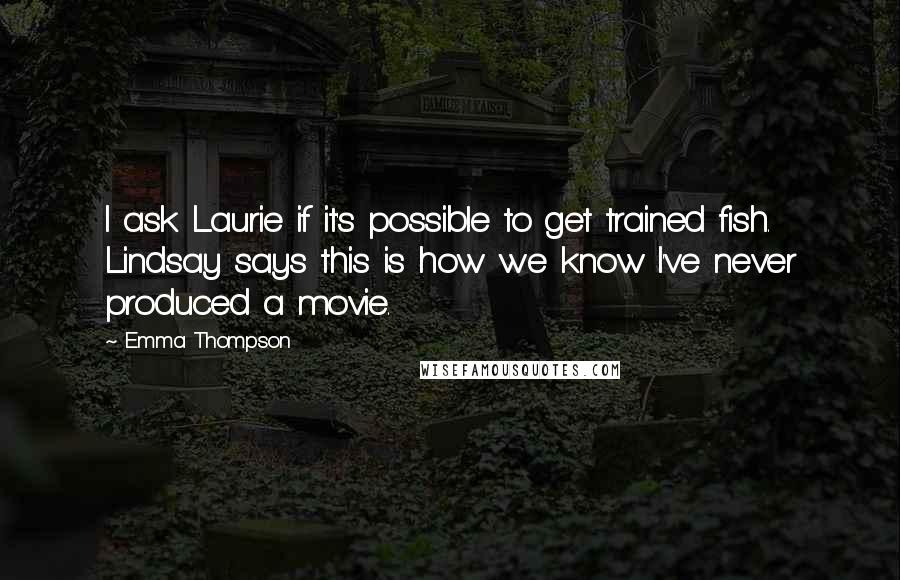 Emma Thompson Quotes: I ask Laurie if it's possible to get trained fish. Lindsay says this is how we know I've never produced a movie.