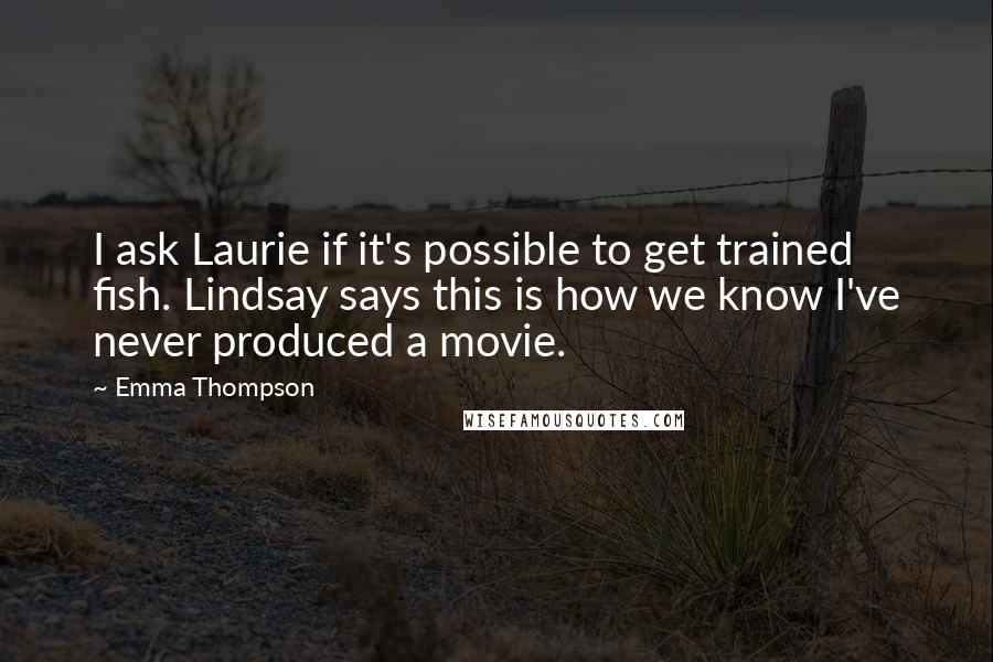 Emma Thompson Quotes: I ask Laurie if it's possible to get trained fish. Lindsay says this is how we know I've never produced a movie.