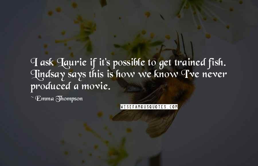 Emma Thompson Quotes: I ask Laurie if it's possible to get trained fish. Lindsay says this is how we know I've never produced a movie.