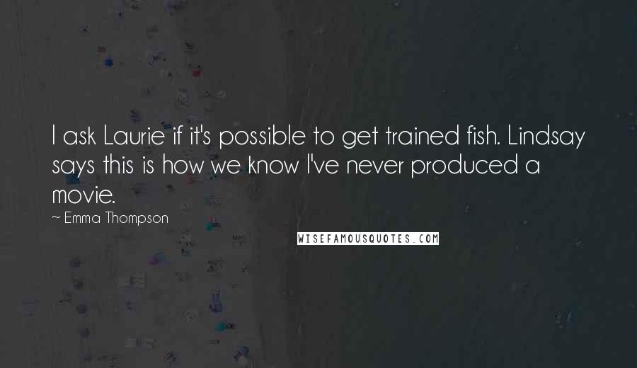 Emma Thompson Quotes: I ask Laurie if it's possible to get trained fish. Lindsay says this is how we know I've never produced a movie.