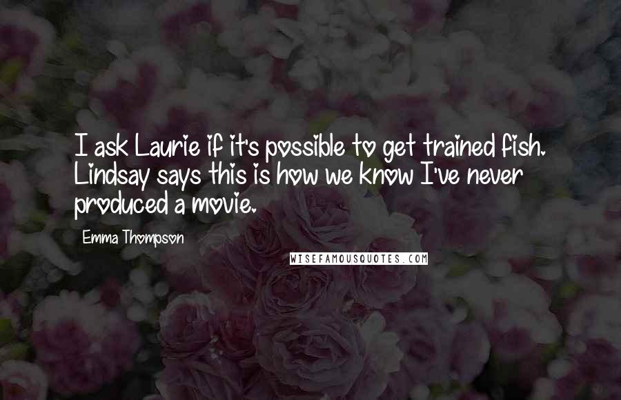 Emma Thompson Quotes: I ask Laurie if it's possible to get trained fish. Lindsay says this is how we know I've never produced a movie.