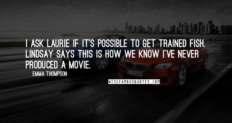 Emma Thompson Quotes: I ask Laurie if it's possible to get trained fish. Lindsay says this is how we know I've never produced a movie.