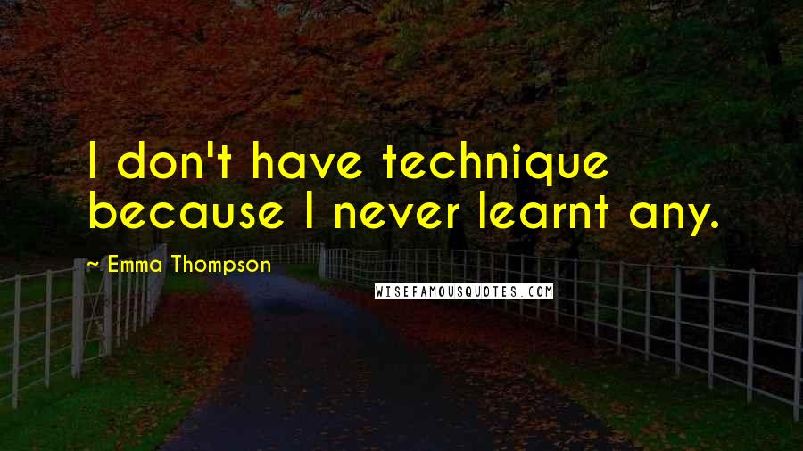 Emma Thompson Quotes: I don't have technique because I never learnt any.