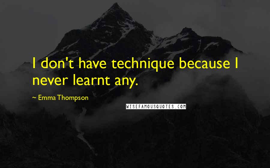 Emma Thompson Quotes: I don't have technique because I never learnt any.