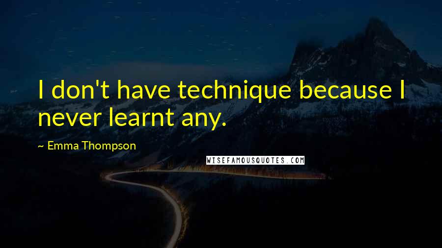 Emma Thompson Quotes: I don't have technique because I never learnt any.