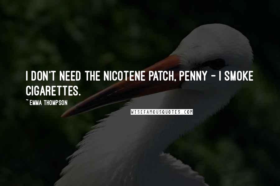 Emma Thompson Quotes: I Don't Need the nicotene patch, Penny - I smoke cigarettes.