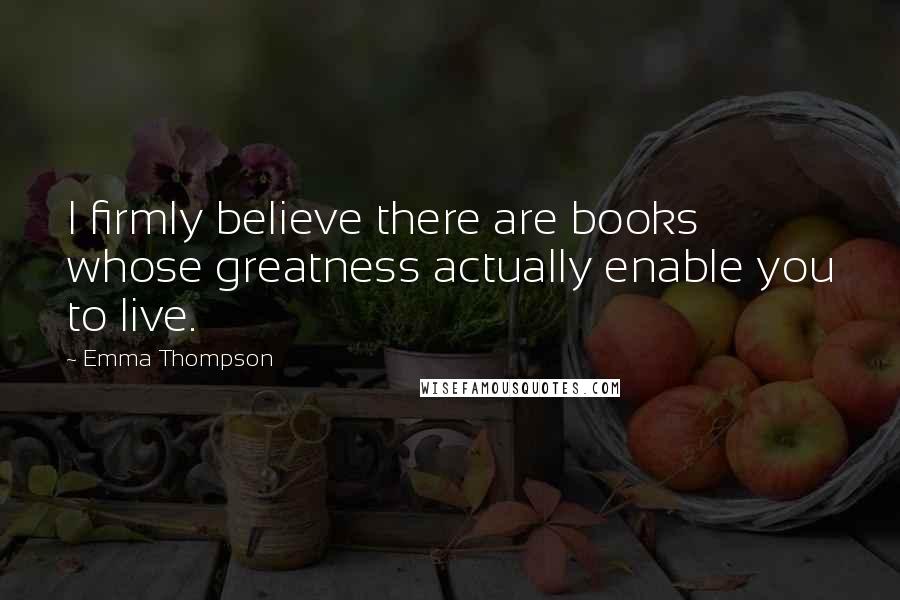 Emma Thompson Quotes: I firmly believe there are books whose greatness actually enable you to live.