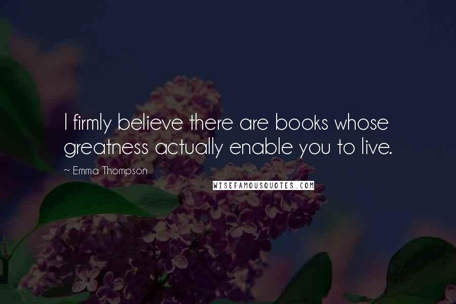 Emma Thompson Quotes: I firmly believe there are books whose greatness actually enable you to live.