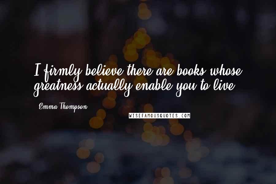 Emma Thompson Quotes: I firmly believe there are books whose greatness actually enable you to live.