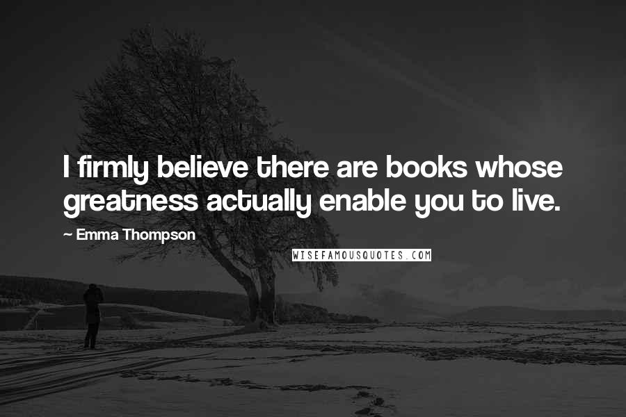 Emma Thompson Quotes: I firmly believe there are books whose greatness actually enable you to live.