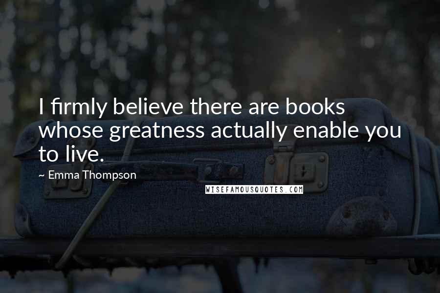 Emma Thompson Quotes: I firmly believe there are books whose greatness actually enable you to live.