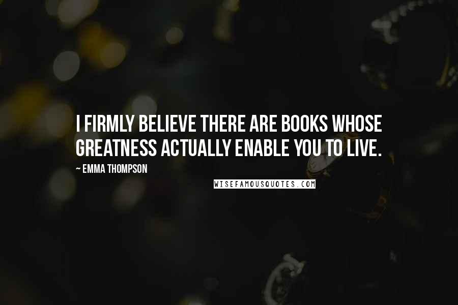 Emma Thompson Quotes: I firmly believe there are books whose greatness actually enable you to live.