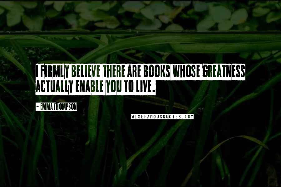 Emma Thompson Quotes: I firmly believe there are books whose greatness actually enable you to live.