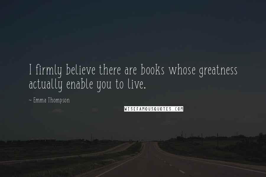 Emma Thompson Quotes: I firmly believe there are books whose greatness actually enable you to live.